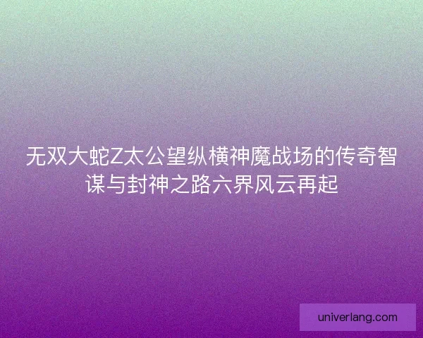 无双大蛇Z太公望纵横神魔战场的传奇智谋与封神之路六界风云再起