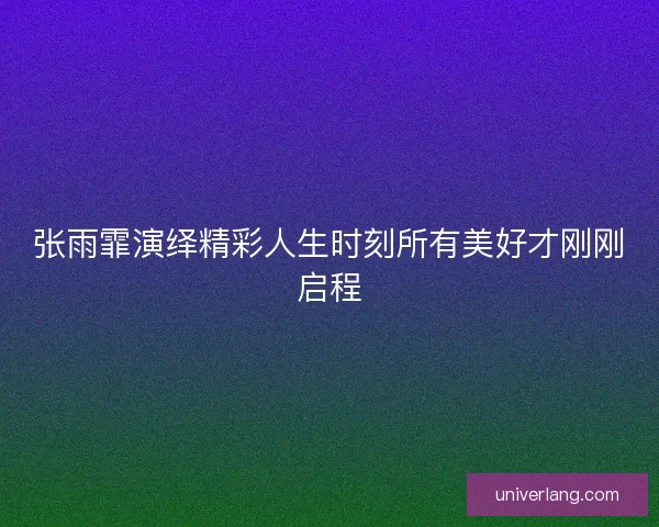 张雨霏演绎精彩人生时刻所有美好才刚刚启程