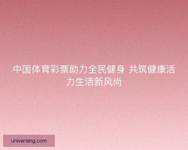 中国体育彩票助力全民健身 共筑健康活力生活新风尚