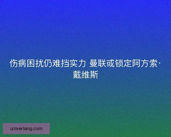 伤病困扰仍难挡实力 曼联或锁定阿方索·戴维斯