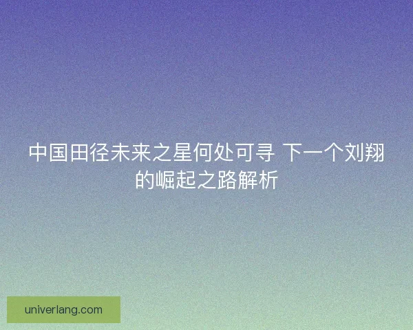 中国田径未来之星何处可寻 下一个刘翔的崛起之路解析