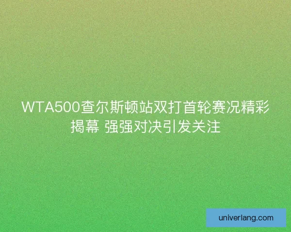 WTA500查尔斯顿站双打首轮赛况精彩揭幕 强强对决引发关注