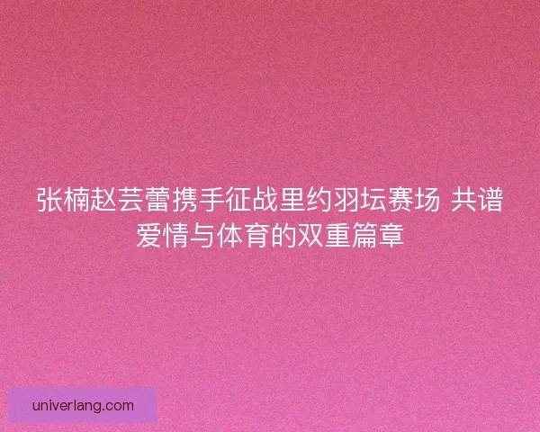张楠赵芸蕾携手征战里约羽坛赛场 共谱爱情与体育的双重篇章