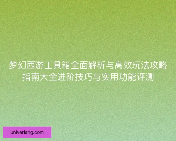 梦幻西游工具箱全面解析与高效玩法攻略指南大全进阶技巧与实用功能评测