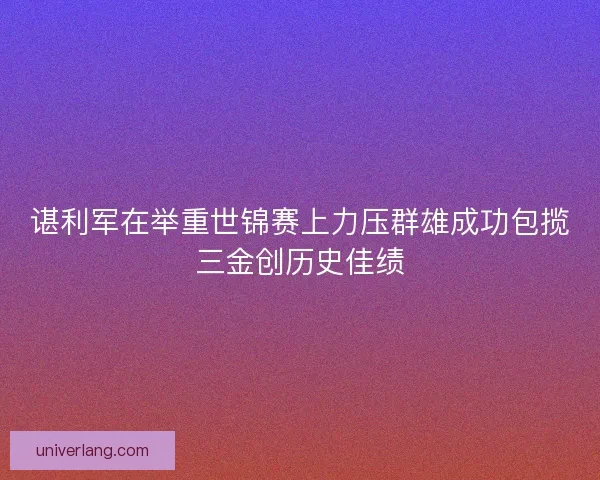 谌利军在举重世锦赛上力压群雄成功包揽三金创历史佳绩